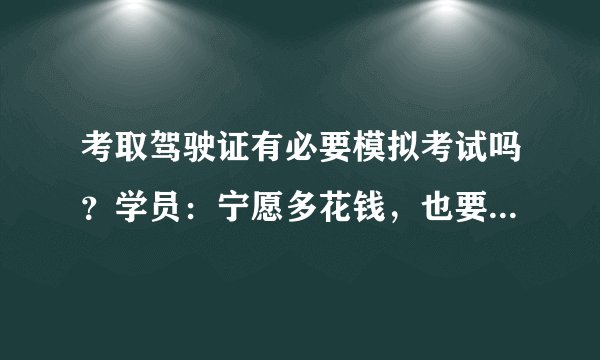 考取驾驶证有必要模拟考试吗？学员：宁愿多花钱，也要去模拟考试