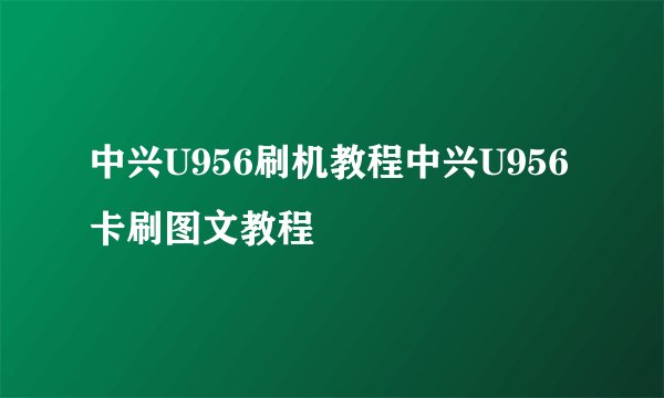 中兴U956刷机教程中兴U956卡刷图文教程