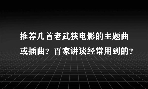 推荐几首老武狭电影的主题曲或插曲?百家讲谈经常用到的?