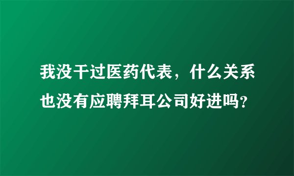 我没干过医药代表，什么关系也没有应聘拜耳公司好进吗？