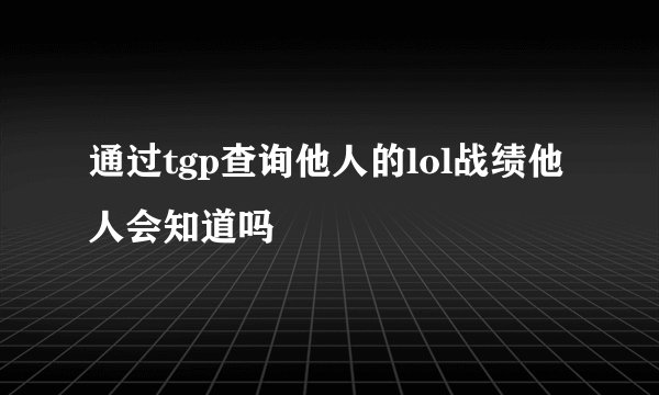 通过tgp查询他人的lol战绩他人会知道吗