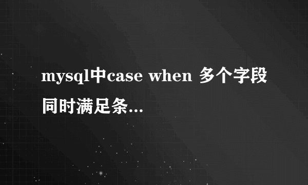 mysql中case when 多个字段同时满足条件判断？