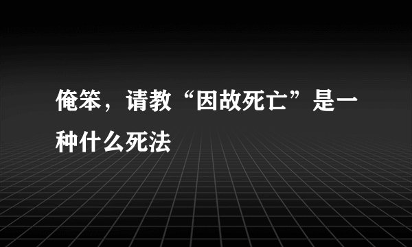 俺笨，请教“因故死亡”是一种什么死法