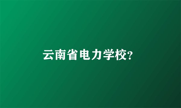 云南省电力学校？