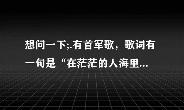 想问一下;.有首军歌，歌词有一句是“在茫茫的人海里，你是哪一个”歌名叫什么.