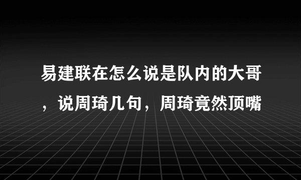 易建联在怎么说是队内的大哥，说周琦几句，周琦竟然顶嘴