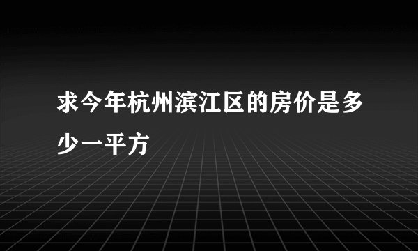 求今年杭州滨江区的房价是多少一平方