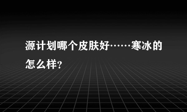 源计划哪个皮肤好……寒冰的怎么样？