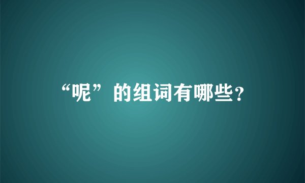 “呢”的组词有哪些？