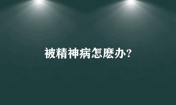 被精神病怎麽办?