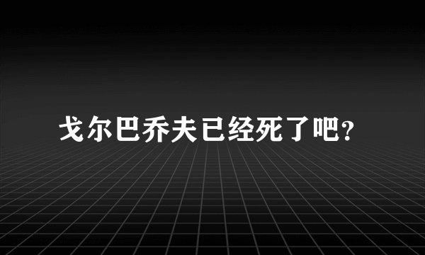 戈尔巴乔夫已经死了吧？