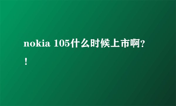 nokia 105什么时候上市啊？！