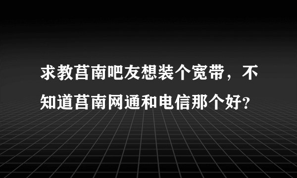 求教莒南吧友想装个宽带，不知道莒南网通和电信那个好？