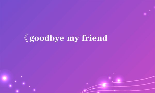 《goodbye my friend