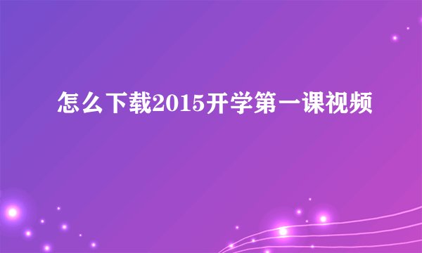 怎么下载2015开学第一课视频