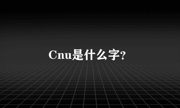 Cnu是什么字？