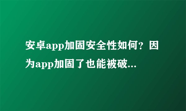 安卓app加固安全性如何？因为app加固了也能被破解，那到底是app加固安全还是不加固安全？