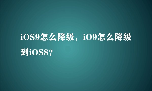 iOS9怎么降级，iO9怎么降级到iOS8？
