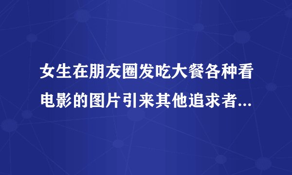 女生在朋友圈发吃大餐各种看电影的图片引来其他追求者不好的印象么？