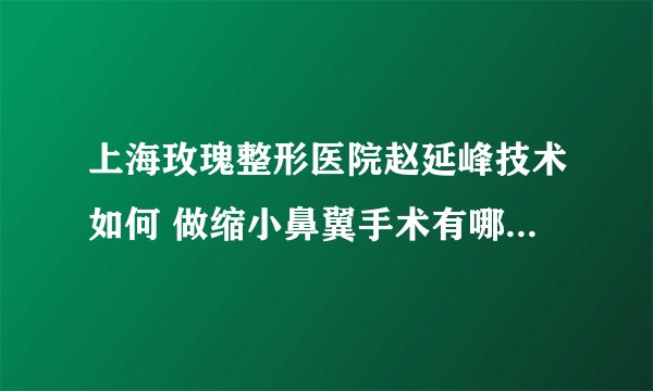 上海玫瑰整形医院赵延峰技术如何 做缩小鼻翼手术有哪些优势呢