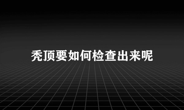 秃顶要如何检查出来呢