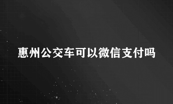 惠州公交车可以微信支付吗