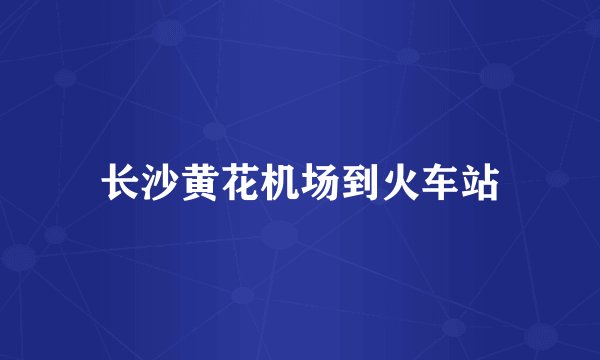 长沙黄花机场到火车站