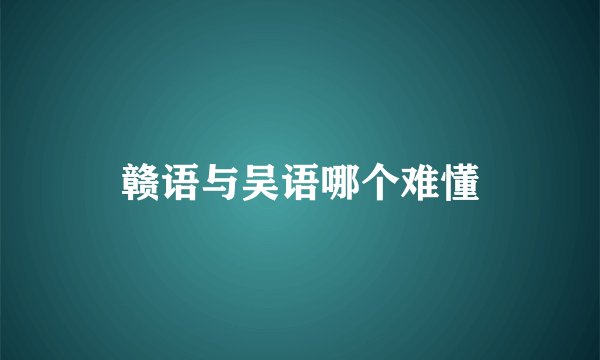 赣语与吴语哪个难懂