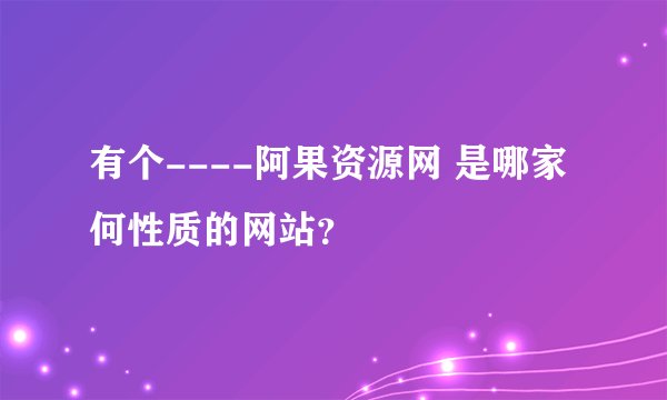 有个----阿果资源网 是哪家何性质的网站？