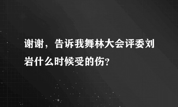 谢谢，告诉我舞林大会评委刘岩什么时候受的伤？