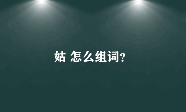 姑 怎么组词？