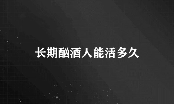长期酗酒人能活多久