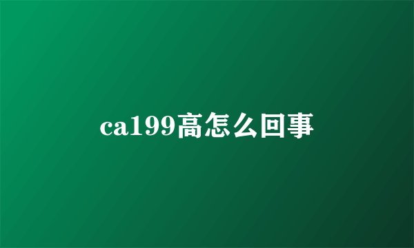 ca199高怎么回事