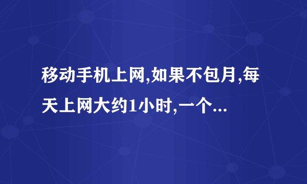 移动手机上网,如果不包月,每天上网大约1小时,一个月需要多少费用?