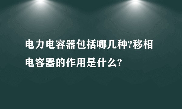 电力电容器包括哪几种?移相电容器的作用是什么?