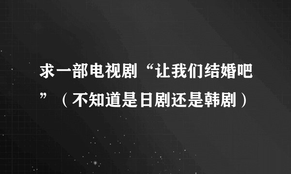 求一部电视剧“让我们结婚吧”（不知道是日剧还是韩剧）