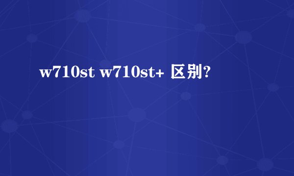 w710st w710st+ 区别?