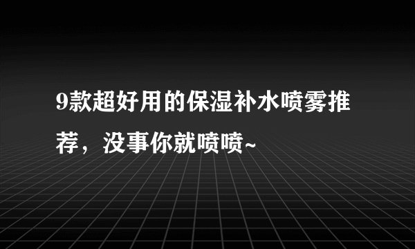 9款超好用的保湿补水喷雾推荐，没事你就喷喷~