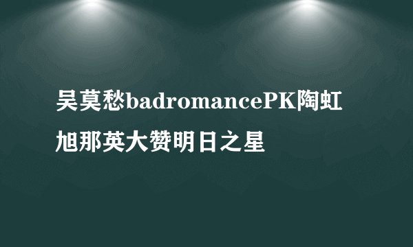 吴莫愁badromancePK陶虹旭那英大赞明日之星