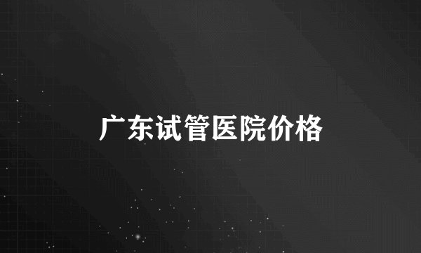 广东试管医院价格