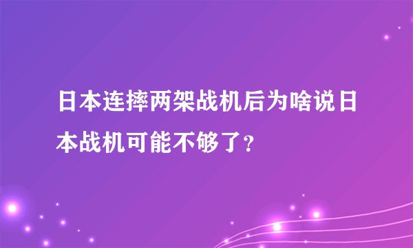 日本连摔两架战机后为啥说日本战机可能不够了？