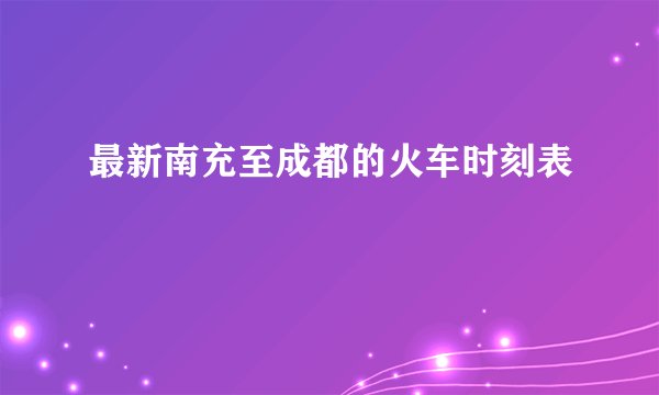 最新南充至成都的火车时刻表