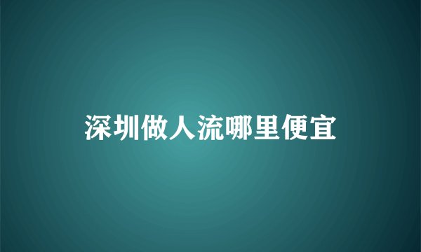 深圳做人流哪里便宜
