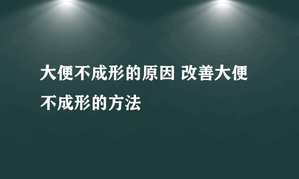 大便不成形的原因 改善大便不成形的方法