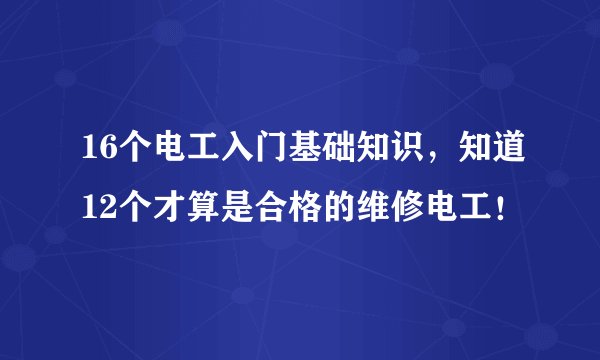 16个电工入门基础知识，知道12个才算是合格的维修电工！