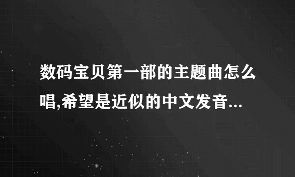 数码宝贝第一部的主题曲怎么唱,希望是近似的中文发音的，罗马音不要哦