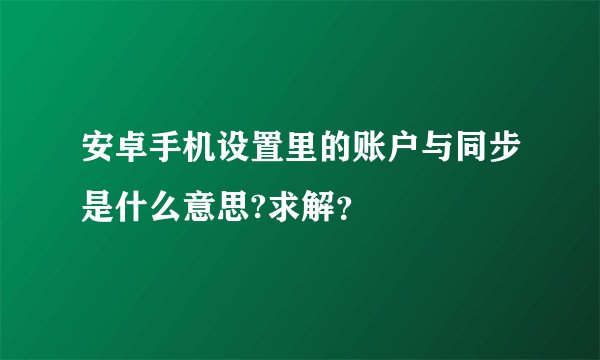 安卓手机设置里的账户与同步是什么意思?求解？