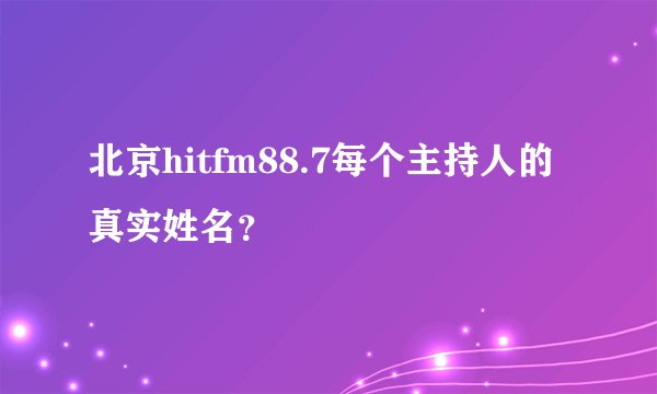 北京hitfm88.7每个主持人的真实姓名？