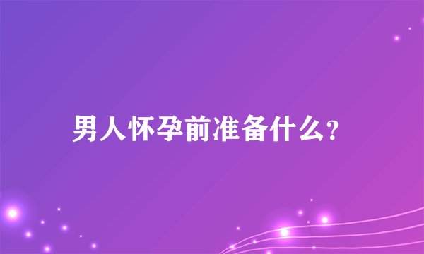 男人怀孕前准备什么？