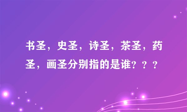 书圣，史圣，诗圣，茶圣，药圣，画圣分别指的是谁？？？